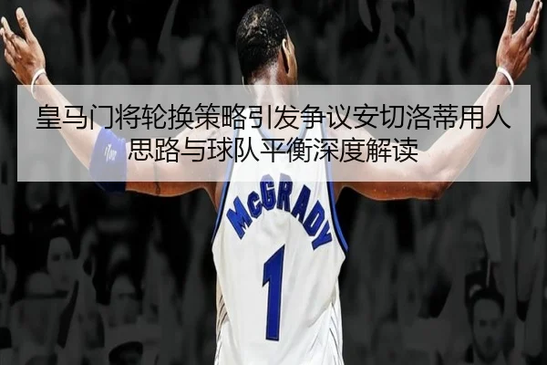 皇马门将轮换策略引发争议安切洛蒂用人思路与球队平衡深度解读